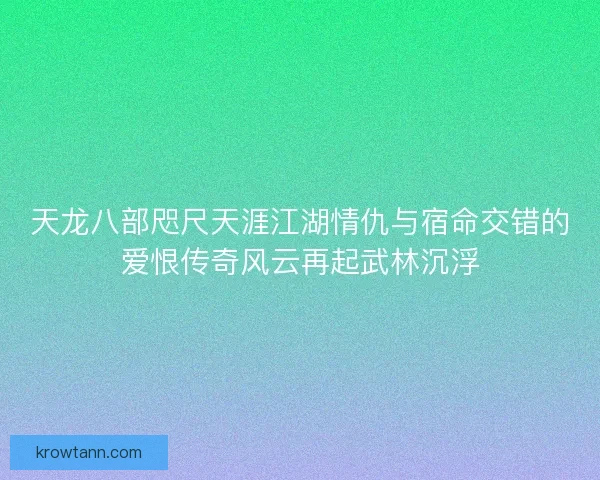 天龙八部咫尺天涯江湖情仇与宿命交错的爱恨传奇风云再起武林沉浮