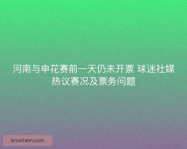 河南与申花赛前一天仍未开票 球迷社媒热议赛况及票务问题